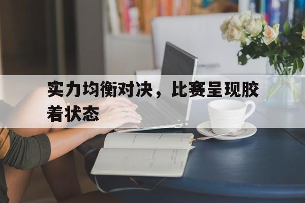包含实力均衡对决，比赛呈现胶着状态的词条